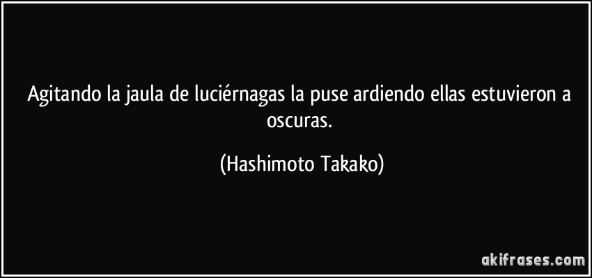 Agitando la jaula de luciérnagas la puse ardiendo ellas estuvieron a oscuras. (Hashimoto Takako)