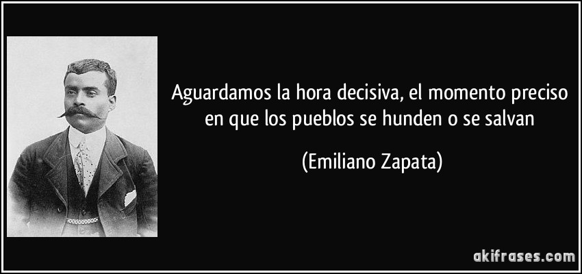 Aguardamos la hora decisiva, el momento preciso en que los pueblos se hunden o se salvan (Emiliano Zapata)