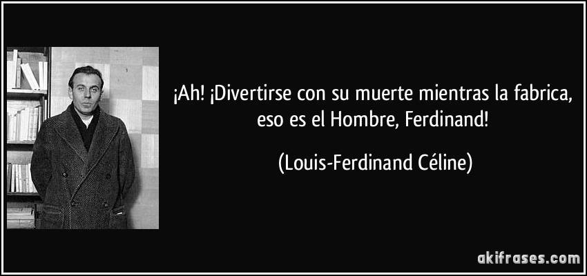 ¡Ah! ¡Divertirse con su muerte mientras la fabrica, eso es el Hombre, Ferdinand! (Louis-Ferdinand Céline)