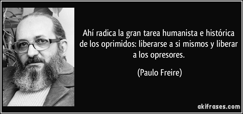 Ahí radica la gran tarea humanista e histórica de los oprimidos: liberarse a si mismos y liberar a los opresores. (Paulo Freire)