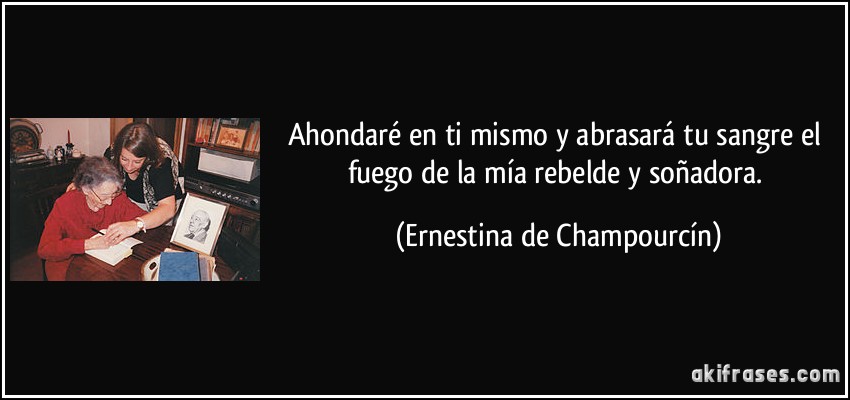 Ahondaré en ti mismo y abrasará tu sangre el fuego de la mía rebelde y soñadora. (Ernestina de Champourcín)