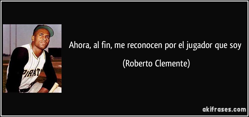 Ahora, al fin, me reconocen por el jugador que soy (Roberto Clemente)