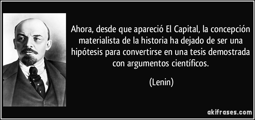 Ahora, desde que apareció El Capital, la concepción materialista de la historia ha dejado de ser una hipótesis para convertirse en una tesis demostrada con argumentos científicos. (Lenin)
