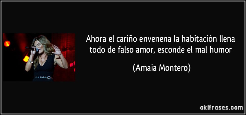 Ahora el cariño envenena la habitación llena todo de falso amor, esconde el mal humor (Amaia Montero)