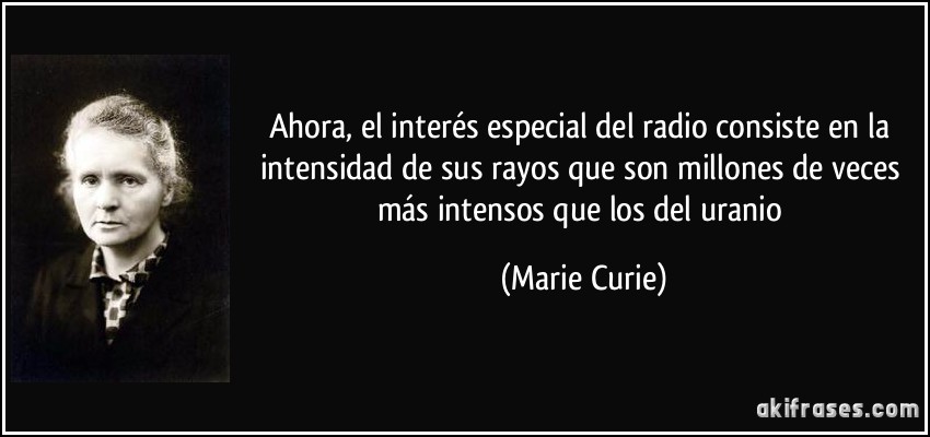Ahora, el interés especial del radio consiste en la intensidad de sus rayos que son millones de veces más intensos que los del uranio (Marie Curie)