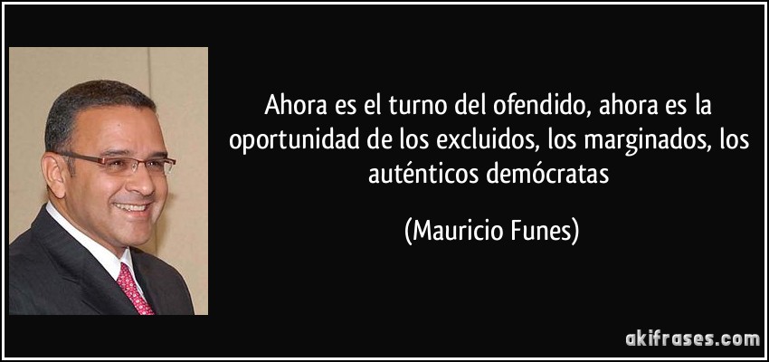 Ahora es el turno del ofendido, ahora es la oportunidad de los excluidos, los marginados, los auténticos demócratas (Mauricio Funes)