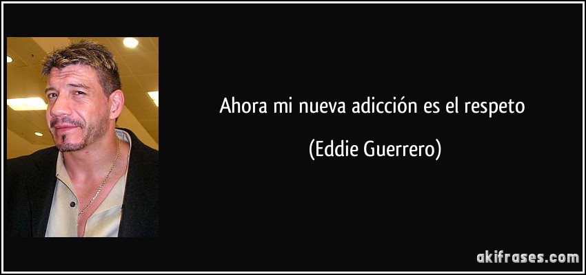 Ahora mi nueva adicción es el respeto (Eddie Guerrero)