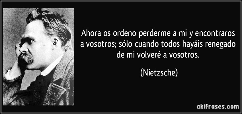 Ahora os ordeno perderme a mi y encontraros a vosotros; sólo cuando todos hayáis renegado de mi volveré a vosotros. (Nietzsche)