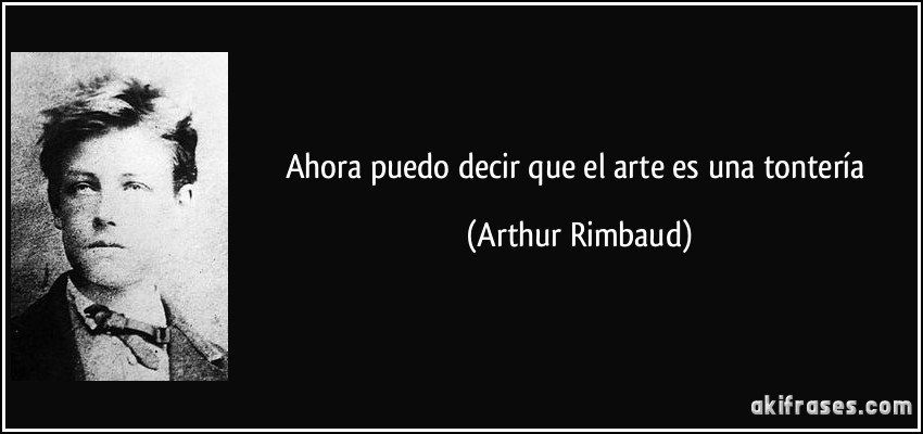 Ahora puedo decir que el arte es una tontería (Arthur Rimbaud)