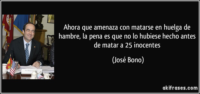 Ahora que amenaza con matarse en huelga de hambre, la pena es que no lo hubiese hecho antes de matar a 25 inocentes (José Bono)