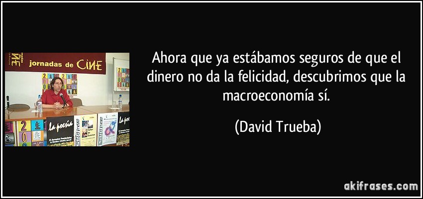Ahora que ya estábamos seguros de que el dinero no da la felicidad, descubrimos que la macroeconomía sí. (David Trueba)