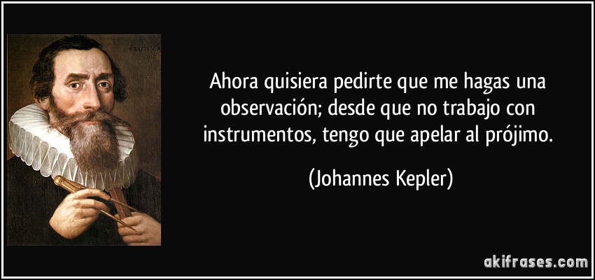 Ahora quisiera pedirte que me hagas una observación; desde que no trabajo con instrumentos, tengo que apelar al prójimo. (Johannes Kepler)
