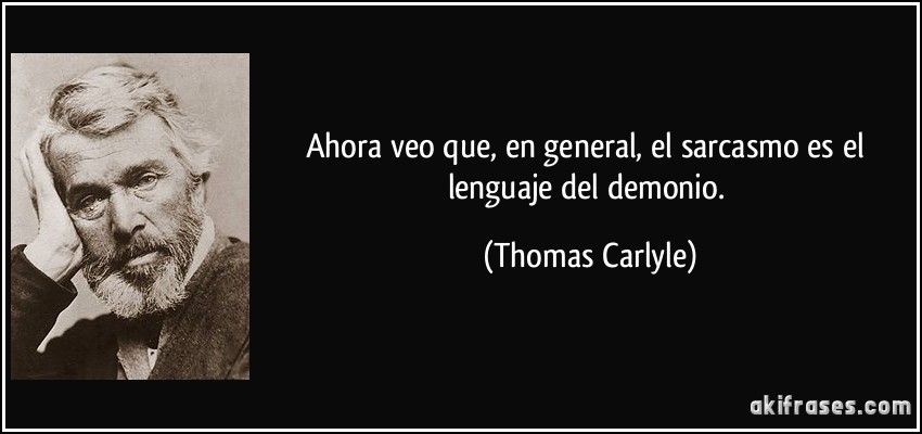 Ahora veo que, en general, el sarcasmo es el lenguaje del demonio. (Thomas Carlyle)