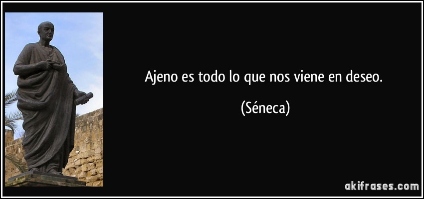 Ajeno es todo lo que nos viene en deseo. (Séneca)