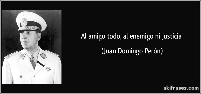 Al amigo todo, al enemigo ni justicia (Juan Domingo Perón)