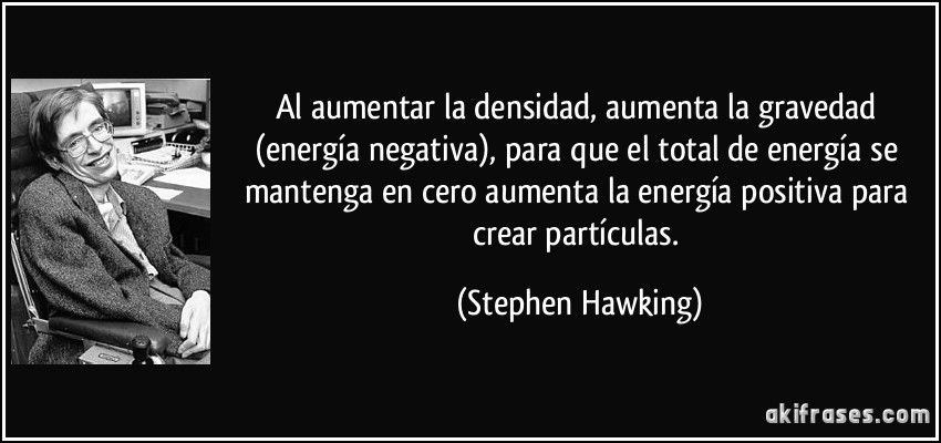 Al aumentar la densidad, aumenta la gravedad (energía negativa), para que el total de energía se mantenga en cero aumenta la energía positiva para crear partículas. (Stephen Hawking)