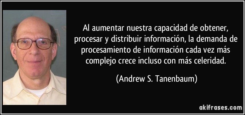 Al aumentar nuestra capacidad de obtener, procesar y distribuir información, la demanda de procesamiento de información cada vez más complejo crece incluso con más celeridad. (Andrew S. Tanenbaum)