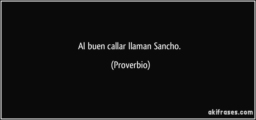 Al buen callar llaman Sancho. (Proverbio)
