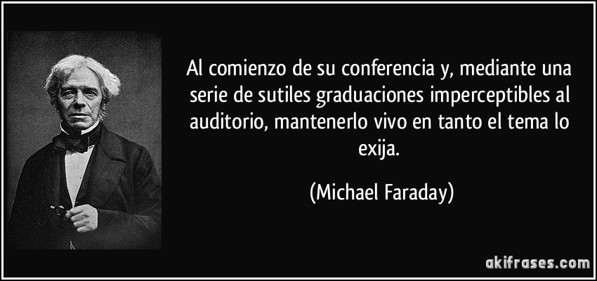 Al comienzo de su conferencia y, mediante una serie de sutiles graduaciones imperceptibles al auditorio, mantenerlo vivo en tanto el tema lo exija. (Michael Faraday)