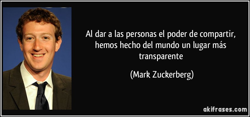 Al dar a las personas el poder de compartir, hemos hecho del mundo un lugar más transparente (Mark Zuckerberg)