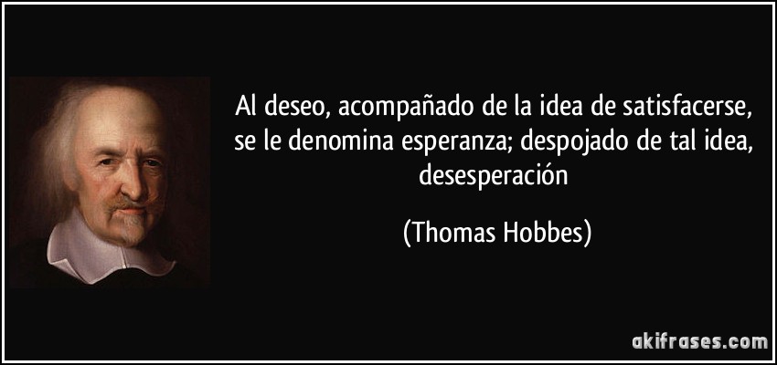 Al deseo, acompañado de la idea de satisfacerse, se le denomina esperanza; despojado de tal idea, desesperación (Thomas Hobbes)