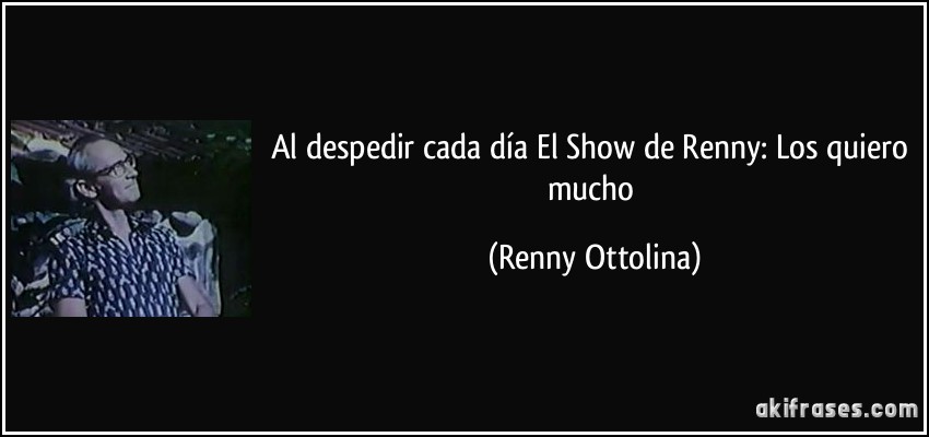 Al despedir cada día El Show de Renny: Los quiero mucho (Renny Ottolina)