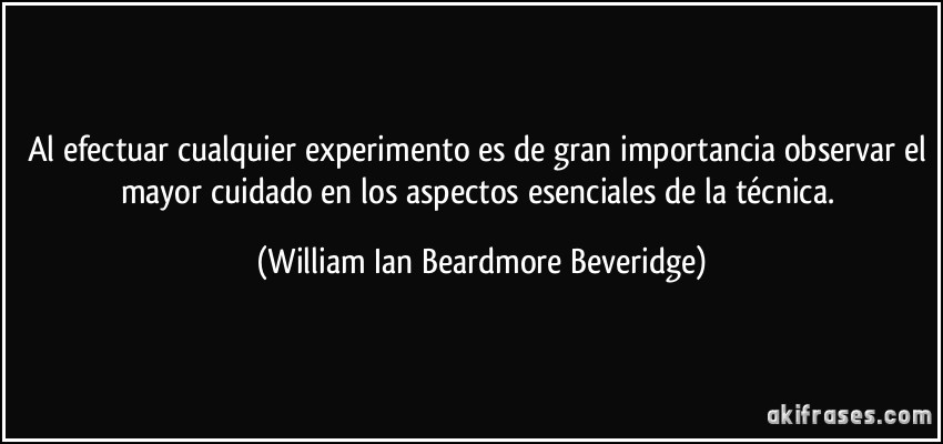 Al efectuar cualquier experimento es de gran importancia observar el mayor cuidado en los aspectos esenciales de la técnica. (William Ian Beardmore Beveridge)