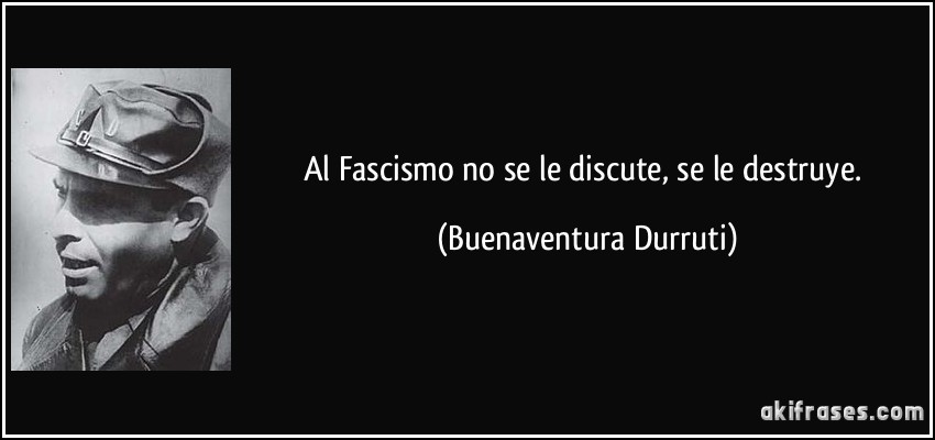 Al Fascismo no se le discute, se le destruye. (Buenaventura Durruti)