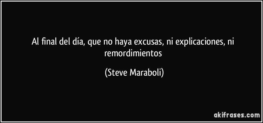 Al final del día, que no haya excusas, ni explicaciones, ni remordimientos (Steve Maraboli)
