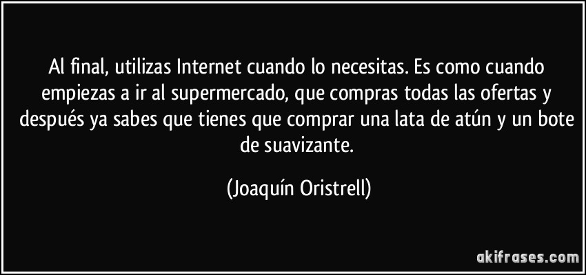 Al final, utilizas Internet cuando lo necesitas. Es como cuando empiezas a ir al supermercado, que compras todas las ofertas y después ya sabes que tienes que comprar una lata de atún y un bote de suavizante. (Joaquín Oristrell)