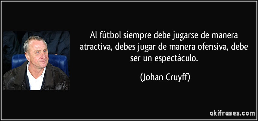 Al fútbol siempre debe jugarse de manera atractiva, debes jugar de manera ofensiva, debe ser un espectáculo. (Johan Cruyff)