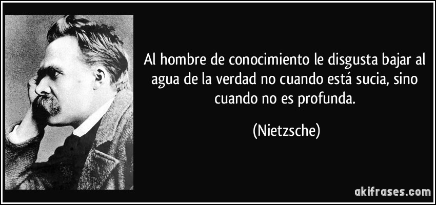 Al hombre de conocimiento le disgusta bajar al agua de la verdad no cuando está sucia, sino cuando no es profunda. (Nietzsche)