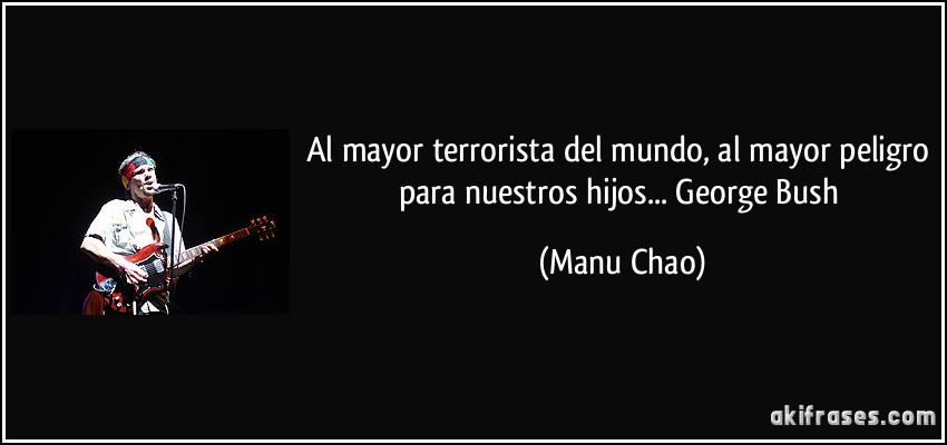 Al mayor terrorista del mundo, al mayor peligro para nuestros hijos... George Bush (Manu Chao)