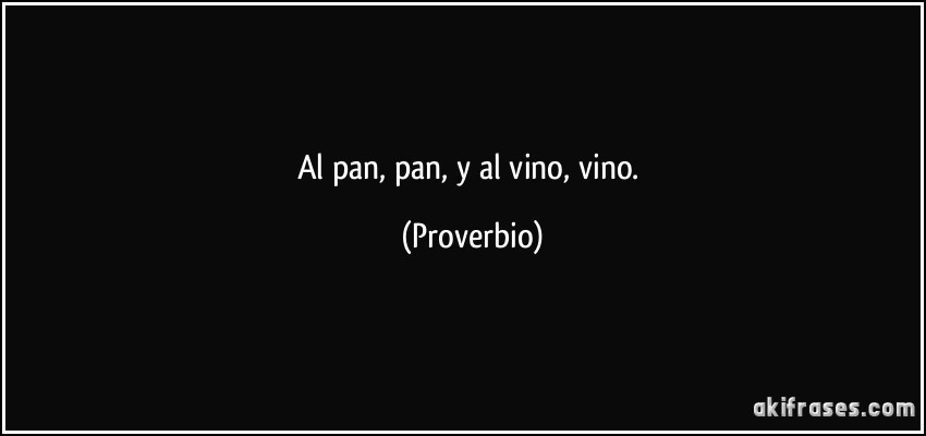 Al pan, pan, y al vino, vino. (Proverbio)