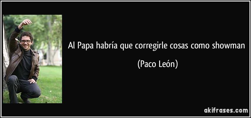 Al Papa habría que corregirle cosas como showman (Paco León)
