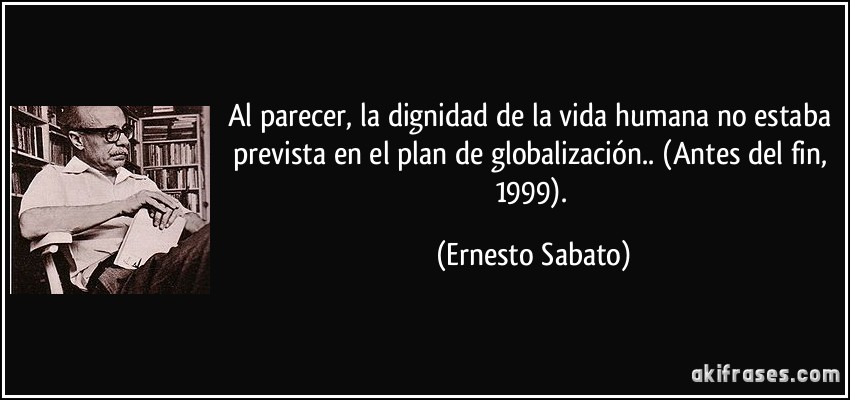 Al parecer, la dignidad de la vida humana no estaba prevista en el plan de globalización.. (Antes del fin, 1999). (Ernesto Sabato)