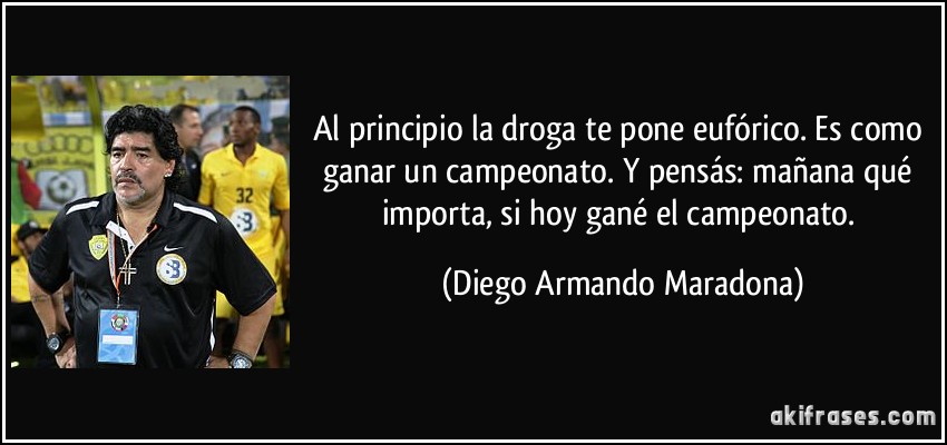 Al principio la droga te pone eufórico. Es como ganar un campeonato. Y pensás: mañana qué importa, si hoy gané el campeonato. (Diego Armando Maradona)