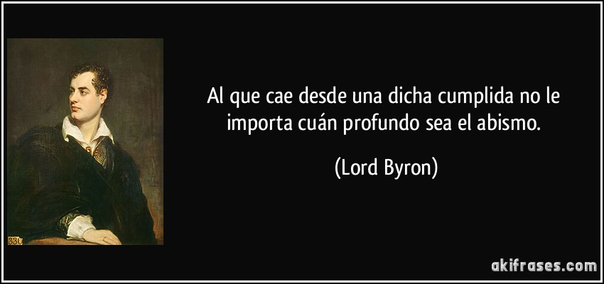 Al que cae desde una dicha cumplida no le importa cuán profundo sea el abismo. (Lord Byron)