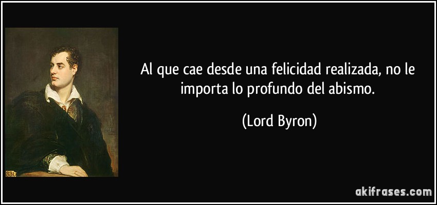 Al que cae desde una felicidad realizada, no le importa lo profundo del abismo. (Lord Byron)