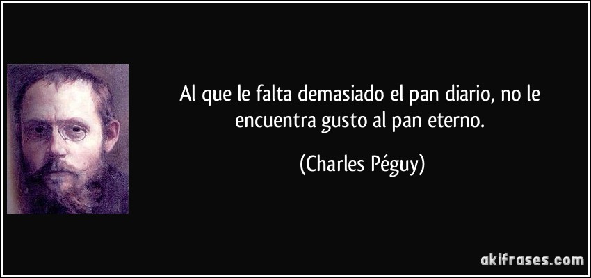 Al que le falta demasiado el pan diario, no le encuentra gusto al pan eterno. (Charles Péguy)