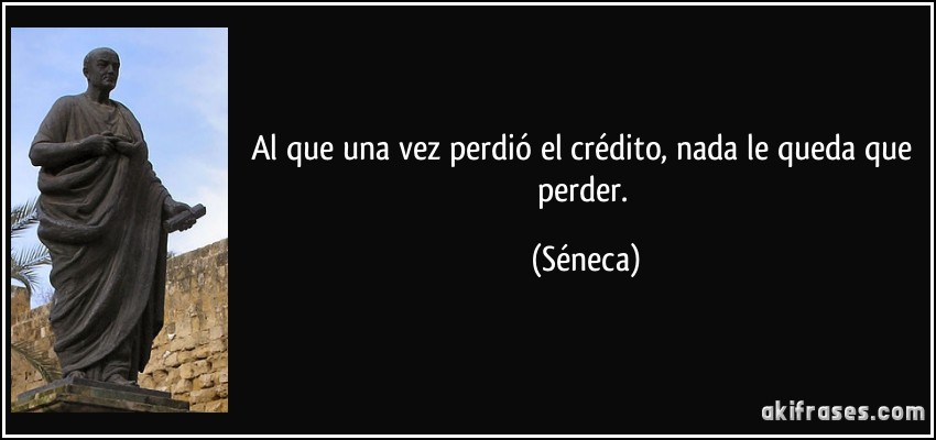 Al que una vez perdió el crédito, nada le queda que perder. (Séneca)