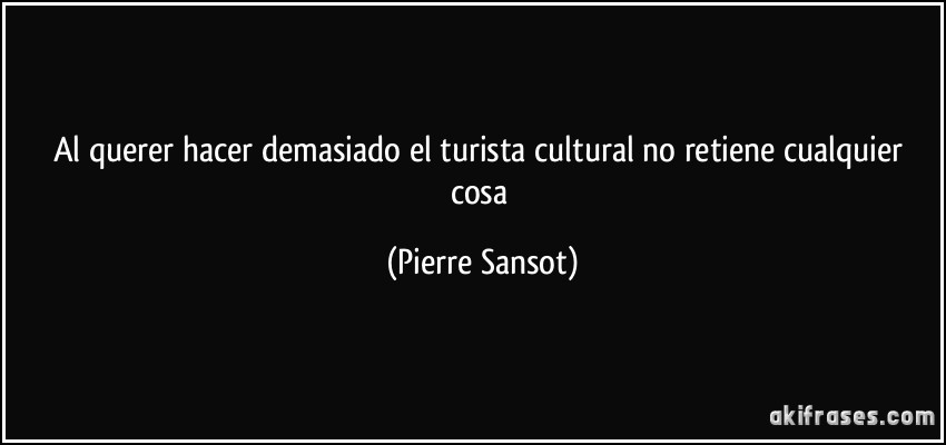 Al querer hacer demasiado el turista cultural no retiene cualquier cosa (Pierre Sansot)