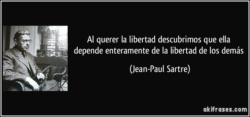 Al querer la libertad descubrimos que ella depende enteramente de la libertad de los demás (Jean-Paul Sartre)