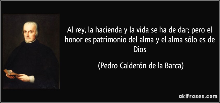 Al rey, la hacienda y la vida se ha de dar; pero el honor es patrimonio del alma y el alma sólo es de Dios (Pedro Calderón de la Barca)