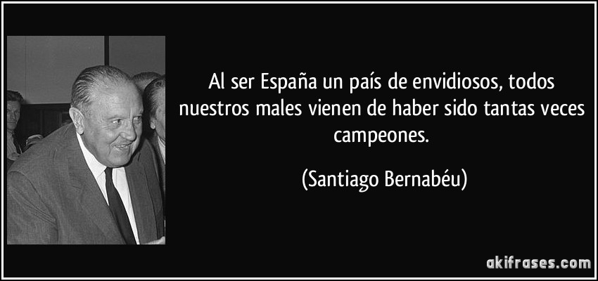Al ser España un país de envidiosos, todos nuestros males vienen de haber sido tantas veces campeones. (Santiago Bernabéu)