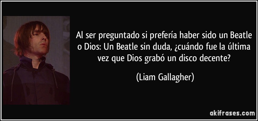 Al ser preguntado si prefería haber sido un Beatle o Dios: Un Beatle sin duda, ¿cuándo fue la última vez que Dios grabó un disco decente? (Liam Gallagher)