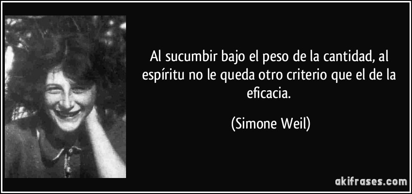 Al sucumbir bajo el peso de la cantidad, al espíritu no le queda otro criterio que el de la eficacia. (Simone Weil)