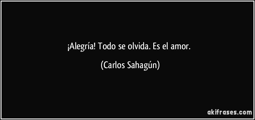 ¡Alegría! Todo se olvida. Es el amor. (Carlos Sahagún)