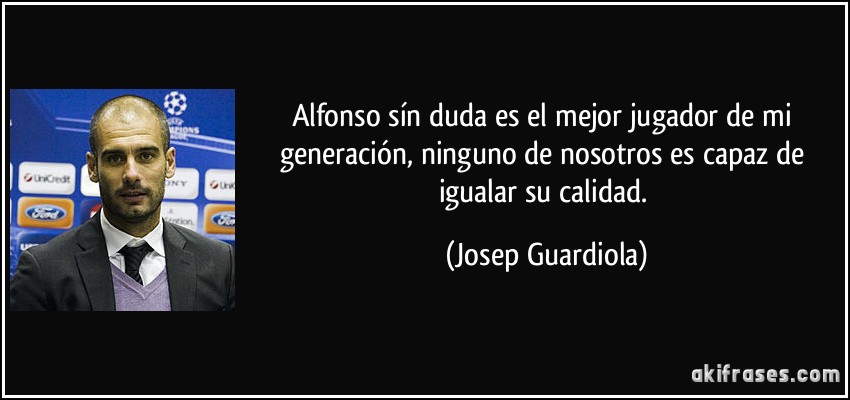 Alfonso sín duda es el mejor jugador de mi generación, ninguno de nosotros es capaz de igualar su calidad. (Josep Guardiola)