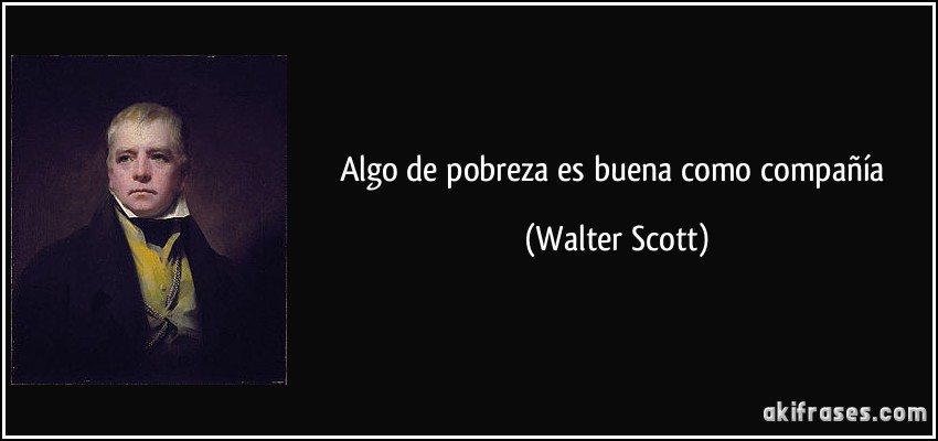 Algo de pobreza es buena como compañía (Walter Scott)